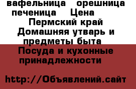 вафельница , орешница, печеница. › Цена ­ 800 - Пермский край Домашняя утварь и предметы быта » Посуда и кухонные принадлежности   